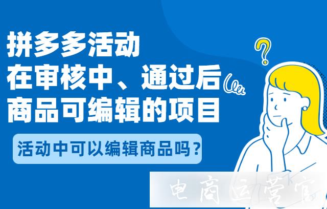 活動中可以編輯商品嗎?拼多多各活動在審核中-通過后商品可編輯的項目